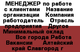 МЕНЕДЖЕР по работе с клиентами › Название организации ­ Компания-работодатель › Отрасль предприятия ­ Другое › Минимальный оклад ­ 35 000 - Все города Работа » Вакансии   . Алтайский край,Славгород г.